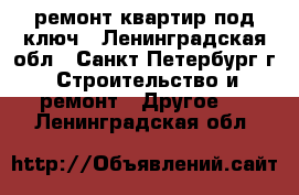 ремонт квартир под ключ - Ленинградская обл., Санкт-Петербург г. Строительство и ремонт » Другое   . Ленинградская обл.